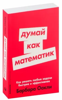 Думай как математик. Как решать любые проблемы быстрее и эффективнее - Барбара Оакли - 2023 год