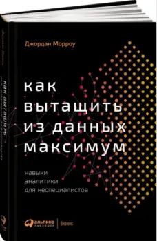 Как вытащить из данных максимум. Навыки аналитики для неспециалистов - Джордан Морроу - 2024 год