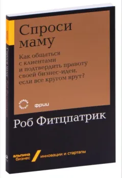 Спроси маму. Как общаться с клиентами и подтвердить правоту своей бизнес-идеи, если все кругом врут? - Роб Фитцпатрик - 2021 год