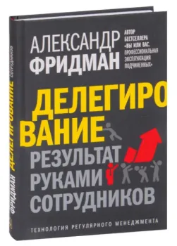 Делегирование: результат руками сотрудников. Технология регулярного менеджмента - Александр Фридман - 2022 год