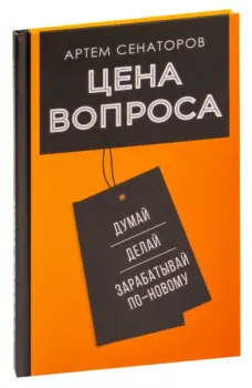 Цена вопроса. Думай, делай и зарабатывай по-новому - Артем Сенаторов - 2023 год