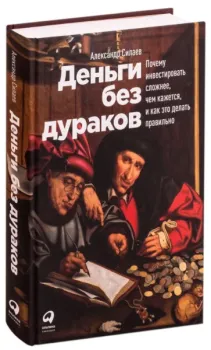 Деньги без дураков. Почему инвестировать сложнее, чем кажется, и как это делать правильно - Александр Силаев - 2022 год
