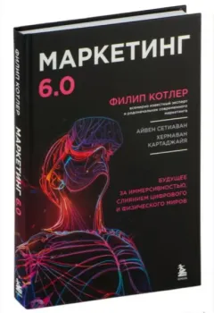 Маркетинг 6.0. Будущее за иммерсивностью, слиянием цифрового и физического миров - Филип Котлер - 2024 год