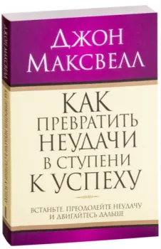 Как превратить неудачи в ступени к успеху - Джон Максвелл - 2013 год