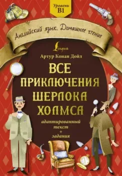 Все приключения Шерлока Холмса: адаптированный текст + задания. Уровень B1 - Артур Дойл - 2022 год
