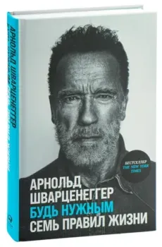 Будь нужным. Семь правил жизни - Арнольд Шварценеггер - 2024 год