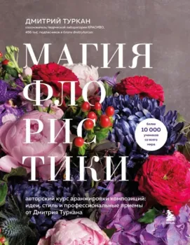 Магия флористики. Авторский курс аранжировки композиций: идеи, стиль и профессиональные приемы от Дмитрия Туркана - Дмитрий Туркан - 2025 год