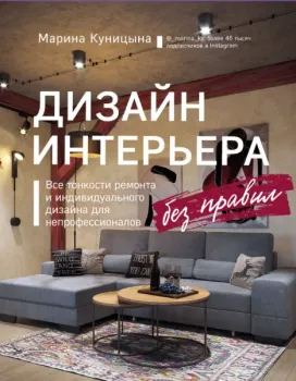Дизайн интерьера без правил. Все тонкости ремонта и индивидуального дизайна для непрофессионалов - Марина Куницына - 2021 год