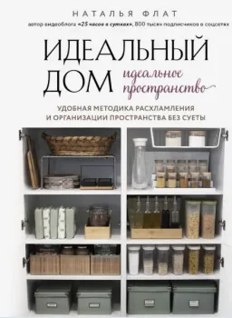 Идеальный дом, идеальное пространство. Удобная методика расхламления и организации пространства без суеты - Наталья Флат - 2022 год