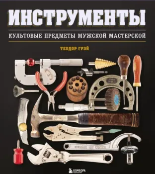 Инструменты. Культовые предметы мужской мастерской - Теодор Грэй - 2025 год