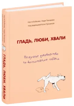 Гладь, люби, хвали. Нескучное руководство по воспитанию собаки - Анастасия Бобкова, Надежда Пигарева, Екатерина Пронина - 2019 год