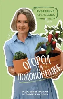 Огород на подоконнике. Идеальный урожай не выходя из дома - Екатерина Кузнецова - 2023 год