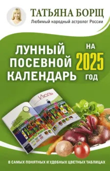 Лунный посевной календарь на 2025 год в самых понятных и удобных цветных таблицах - Татьяна Борщ - 2024 год