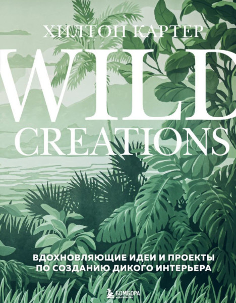 Wild Creations. Вдохновляющие идеи и проекты по созданию дикого интерьера - Хилтон Картер - 2023 год