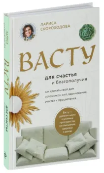 Васту для счастья и благополучия. Как сделать свой дом источником сил, вдохновения, счастья и процветания - Лариса Скороходова - 2024 год