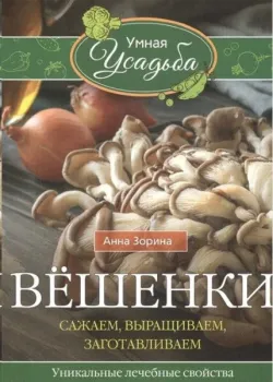 Вёшенки. Сажаем, выращиваем, заготавливаем. Уникальные лечебные свойства и кулинарные рецепты - Анна Зорина - 2021 год