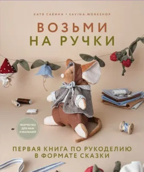 Возьми на ручки. Первая книга по рукоделию в формате сказки - Катя Савина - 2025 год