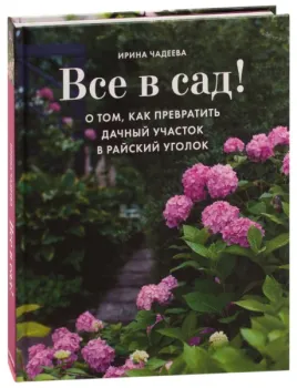 Все в сад! О том, как превратить дачный участок в райский уголок - Ирина Чадеева - 2023 год