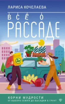Всё о рассаде. Корни мудрости. От выбора семян до высадки в грунт - Лариса Кочелаева - 2025 год