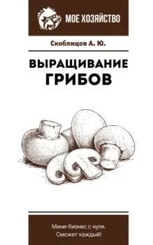 Выращивание грибов. Мини-бизнес с нуля - Алексей Скоблицов - 2025 год