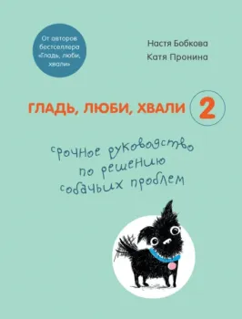 Гладь, люби, хвали 2. Срочное руководство по решению собачьих проблем - Анастасия Бобкова, Екатерина Пронина - 2025 год