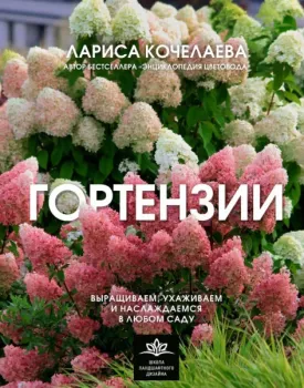 Гортензии. Выращиваем, ухаживаем и наслаждаемся в любом саду - Лариса Кочелаева - 2025 год