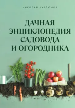 Дачная энциклопедия садовода и огородника - Николай Курдюмов - 2025 год