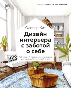 Дизайн интерьера с заботой о себе. 100 решений, подсказанных природой, для здоровой и счастливой жизни - Оливер Хит - 2022 год