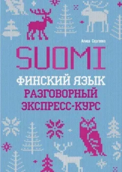 Финский язык. Разговорный экспресс-курс. Диалоги. Грамматика - Алиса Сергеева - 2025 год