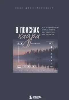 В поисках кадра. Все, что вы хотели знать о съемке в путешествии шаг за шагом - Иван Дементиевский - 2024 год