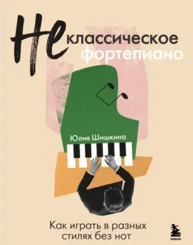 Не классическое фортепиано. Как играть в разных стилях без нот - Юлия Шишкина - 2025 год