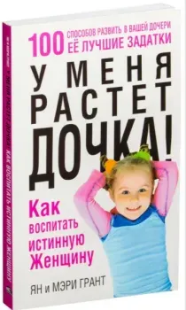 У меня растёт дочка! Как воспитать истинную женщину - Ян Грант - 2014 год