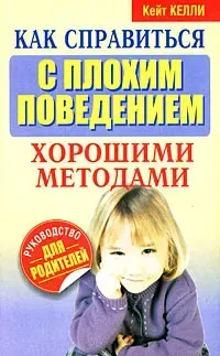 Как справиться с плохим поведением хорошими методами - Кейт Келли - 2009 год