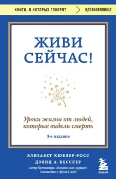 Живи сейчас! Уроки жизни от людей, которые видели смерть - Дэвид Кесслер, Элизабет Кюблер-Росс - 2025 год