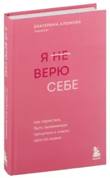 Я не верю себе. Как перестать быть заложником прошлого и смело идти по жизни - Екатерина Хломова - 2024 год