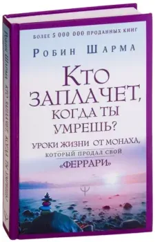 Кто заплачет, когда ты умрешь? Уроки жизни от монаха, который продал свой "феррари" - Робин Шарма - 2019 год