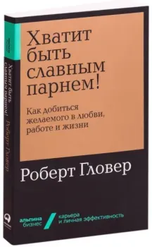 Хватит быть славным парнем! Как добиться желаемого в любви, работе и жизни - Роберт Гловер - 2021 год
