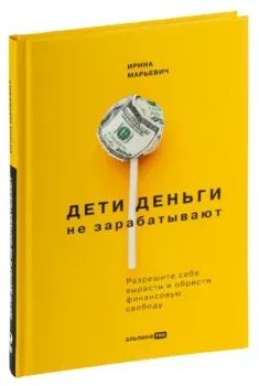 Дети деньги не зарабатывают. Разрешите себе вырасти и обрести финансовую свободу - Ирина Марьевич - 2022 год
