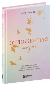 Отложенная жизнь. Как перестать ждать удобного случая и понять, что у тебя есть только сегодня - Райан Линднер - 2024 год