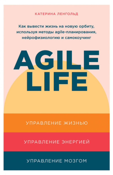 Agile life. Как вывести жизнь на новую орбиту, используя методы agile-планирования, нейрофизиологию и самокоучинг - Катерина Ленгольд - 2021 год