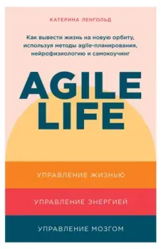 Agile life. Как вывести жизнь на новую орбиту, используя методы agile-планирования, нейрофизиологию и самокоучинг - Катерина Ленгольд - 2021 год
