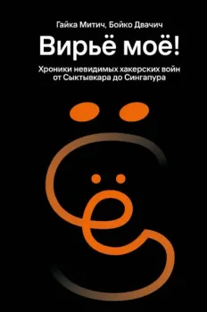 Вирьё моё! Хроники невидимых хакерских войн от Сыктывкара до Сингапура - Бойко Двачич, Гайка Митич - 2025 год