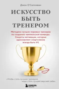 Искусство быть тренером. Методики лучших мировых тренеров по созданию чемпионской команды - Джон О`Салливан - 2024 год