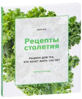 Рецепты столетия. Рацион для тех, кто хочет прожить 100 лет - Катя Янг - 2021 год