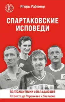 Спартаковские исповеди. От Нетто до Черенкова и Тихонова. Полузащитники и нападающие - Игорь Рабинер - 2025 год