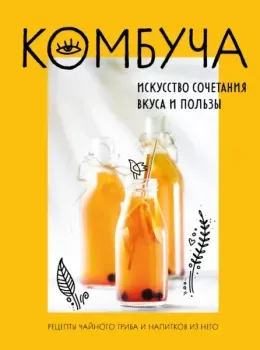 Комбуча. Искусство сочетания вкуса и пользы. Рецепты чайного гриба и напитков из него - 2023 год