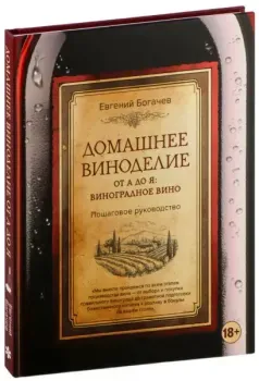 Домашнее виноделие от А до Я.: виноградное вино. Пошаговое руководство - Евгений Богачев - 2024 год