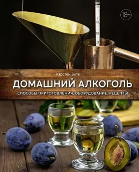 Домашний алкоголь: способы приготовления, оборудование, рецепты - Карстен Боте - 2023 год