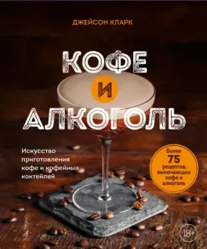 Кофе и алкоголь. Искусство приготовления кофе и кофейных коктейлей - Джейсон Кларк - 2023 год