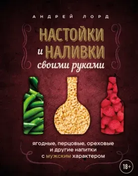Настойки и наливки своими руками. Ягодные, перцовые, ореховые и другие напитки с мужским характером - Андрей Лорд - 2025 год